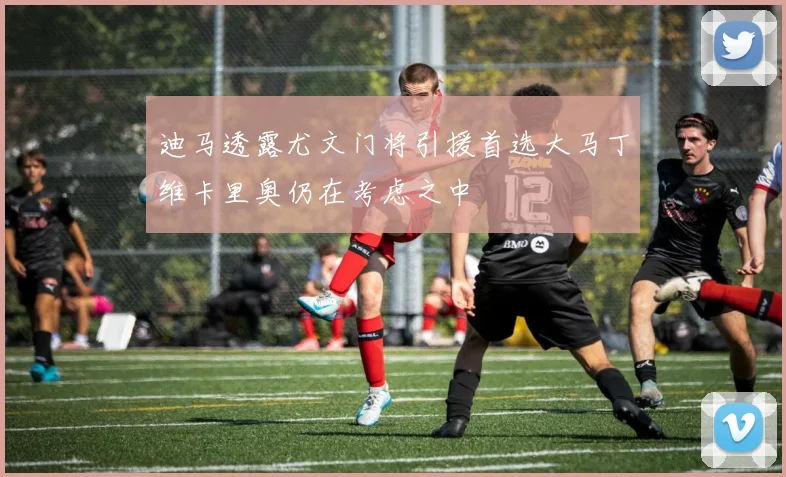 迪马透露尤文门将引援首选大马丁维卡里奥仍在考虑之中