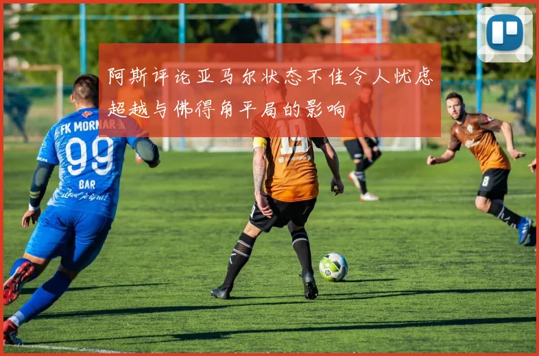 阿斯评论亚马尔状态不佳令人忧虑超越与佛得角平局的影响