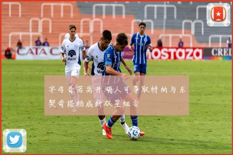 字母哥若离开湖人可争取特纳与东契奇搭档成新双星组合
