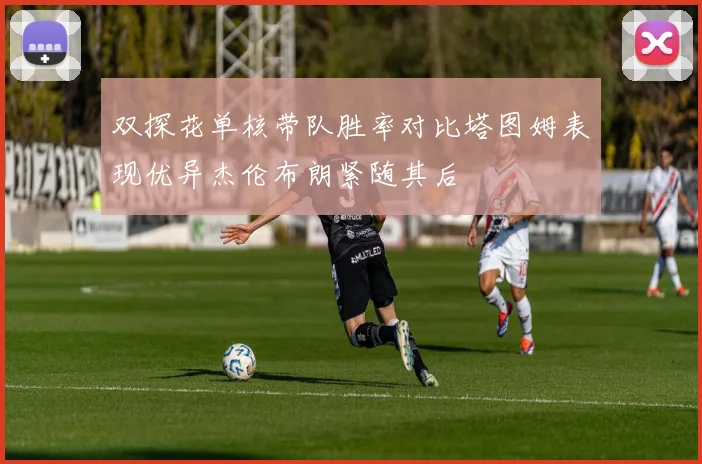 双探花单核带队胜率对比塔图姆表现优异杰伦布朗紧随其后