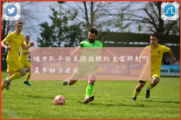 瑞典队半场表现抢眼约克雷斯射门最多助力进攻