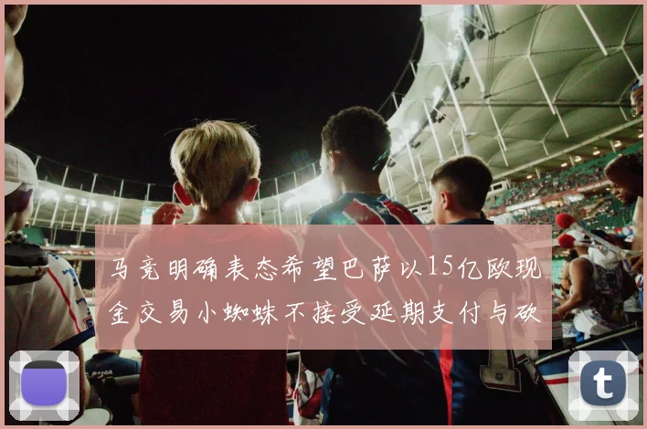 马竞明确表态希望巴萨以15亿欧现金交易小蜘蛛不接受延期支付与砍价