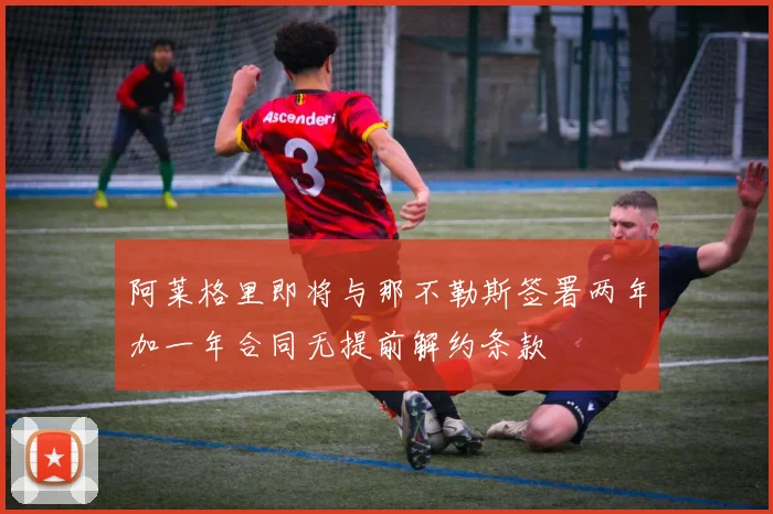 阿莱格里即将与那不勒斯签署两年加一年合同无提前解约条款