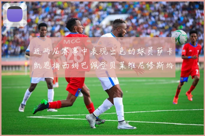 近两届赛事中表现出色的球员萨卡凯恩梅西姆巴佩登贝莱维尼修斯均有三球三助攻