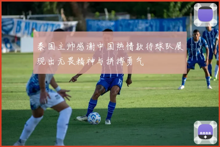 泰国主帅感谢中国热情款待球队展现出无畏精神与拼搏勇气