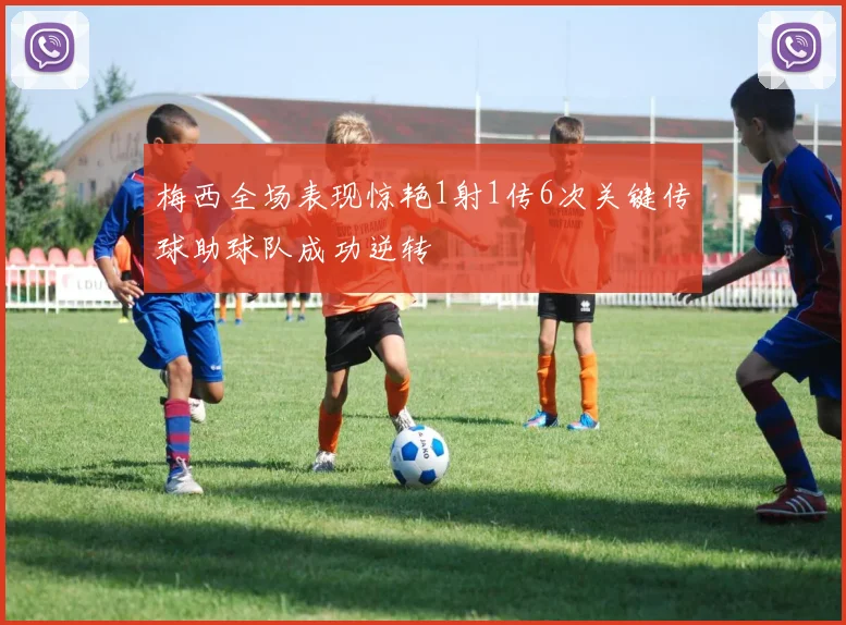 梅西全场表现惊艳1射1传6次关键传球助球队成功逆转