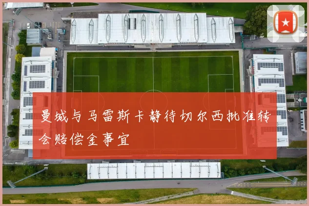 曼城与马雷斯卡静待切尔西批准转会赔偿金事宜