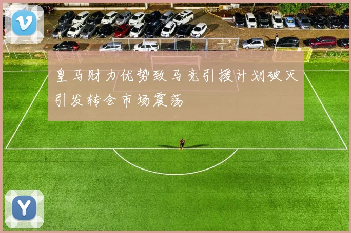 皇马财力优势致马竞引援计划破灭引发转会市场震荡