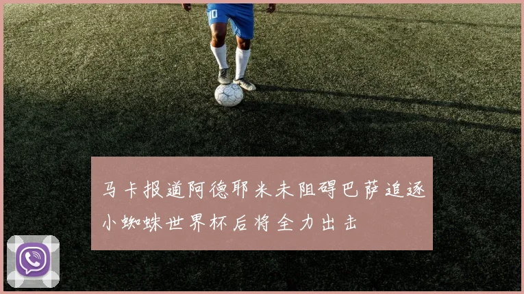 马卡报道阿德耶米未阻碍巴萨追逐小蜘蛛世界杯后将全力出击