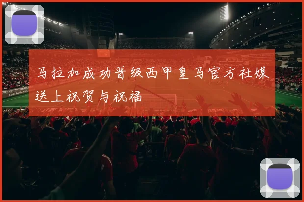 马拉加成功晋级西甲皇马官方社媒送上祝贺与祝福