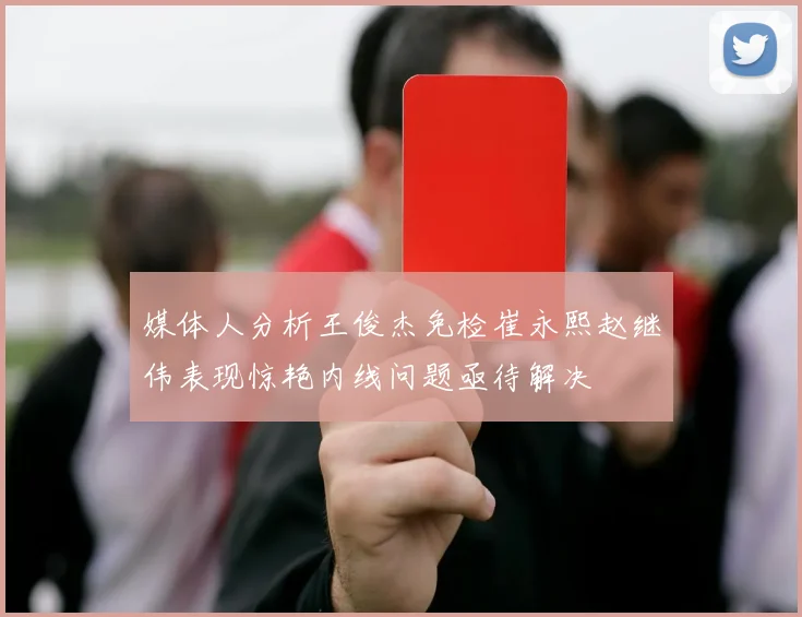 媒体人分析王俊杰免检崔永熙赵继伟表现惊艳内线问题亟待解决