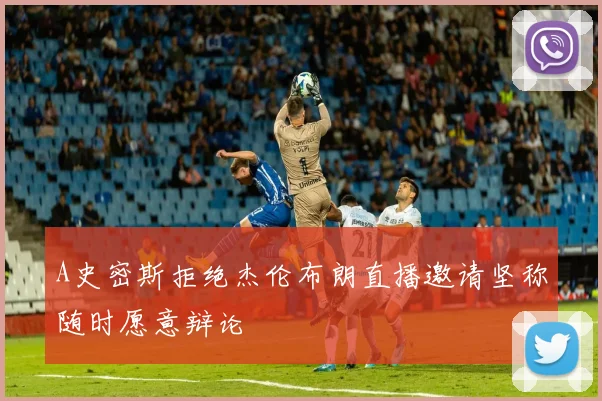 A史密斯拒绝杰伦布朗直播邀请坚称随时愿意辩论