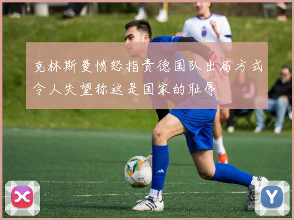 克林斯曼愤怒指责德国队出局方式令人失望称这是国家的耻辱